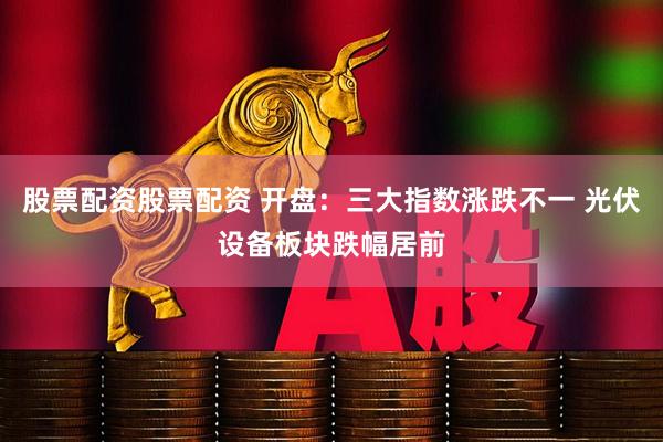 股票配资股票配资 开盘：三大指数涨跌不一 光伏设备板块跌幅居前