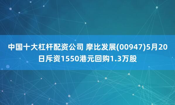 中国十大杠杆配资公司 摩比发展(00947)5月20日斥资1550港元回购1.3万股