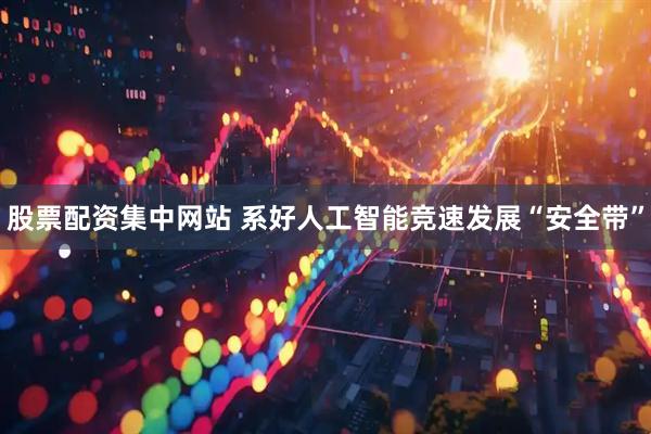 股票配资集中网站 系好人工智能竞速发展“安全带”